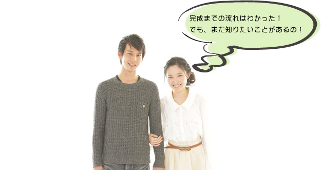 完成までの流れはわかった! でも、まだ知りたいことがあるの!!
