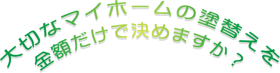 大切なマイホームの塗替えを金額だけで決めますか?